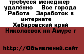 требуеся менеджер (удалённо) - Все города Работа » Заработок в интернете   . Хабаровский край,Николаевск-на-Амуре г.